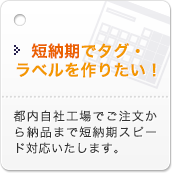 短納期でタグ・ラベルを作りたい！都内自社工場でご注文から納品まで短納期スピード対応いたします。
