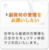副資材の管理をお願いしたい 吉伸なら副資材の管理も万全のセキュリティ体制でご対応いたします。
