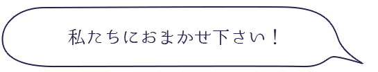 私たちにおまかせ下さい！