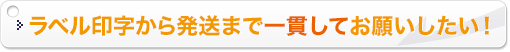 ラベル印字から発送まで一貫してお願いしたい！